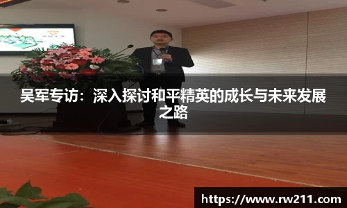 吴军专访：深入探讨和平精英的成长与未来发展之路