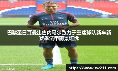 巴黎圣日耳曼出售内马尔致力于重建球队新车新赛季法甲前景堪忧