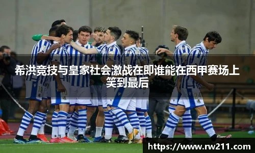希洪竞技与皇家社会激战在即谁能在西甲赛场上笑到最后