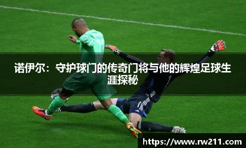 诺伊尔：守护球门的传奇门将与他的辉煌足球生涯探秘