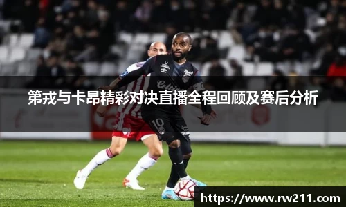 第戎与卡昂精彩对决直播全程回顾及赛后分析