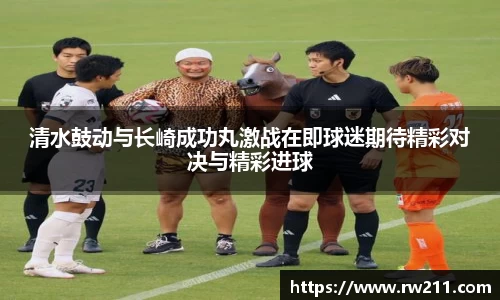 清水鼓动与长崎成功丸激战在即球迷期待精彩对决与精彩进球