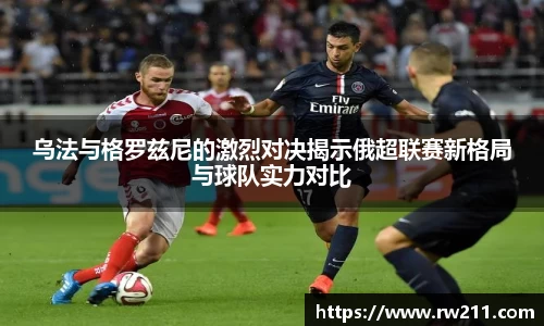 乌法与格罗兹尼的激烈对决揭示俄超联赛新格局与球队实力对比