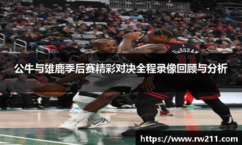 公牛与雄鹿季后赛精彩对决全程录像回顾与分析