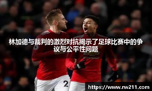 林加德与裁判的激烈对抗揭示了足球比赛中的争议与公平性问题