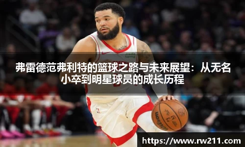 弗雷德范弗利特的篮球之路与未来展望：从无名小卒到明星球员的成长历程