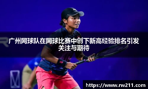 广州网球队在网球比赛中创下新高经验排名引发关注与期待
